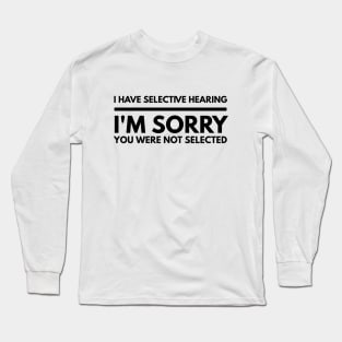 I Have Selective Hearing I'm Sorry You Were Not Selected - Funny Sayings Long Sleeve T-Shirt